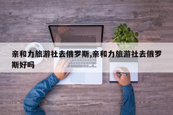 亲和力旅游社去俄罗斯,亲和力旅游社去俄罗斯好吗