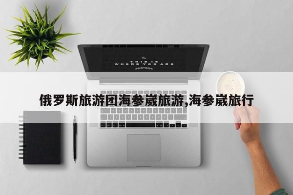 俄罗斯旅游团海参崴旅游,海参崴旅行