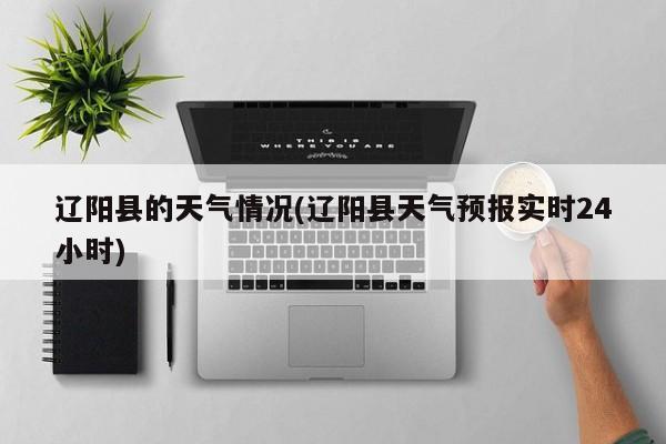 辽阳县的天气情况(辽阳县天气预报实时24小时)